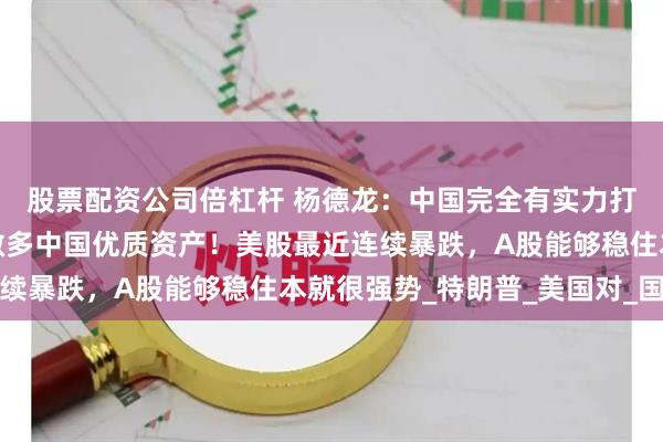 股票配资公司倍杠杆 杨德龙：中国完全有实力打赢关税战，坚定信心做多中国优质资产！美股最近连续暴跌，A股能够稳住本就很强势_特朗普_美国对_国债