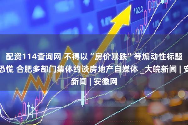 配资114查询网 不得以“房价暴跌”等煽动性标题制造恐慌 合肥多部门集体约谈房地产自媒体 _大皖新闻 | 安徽网