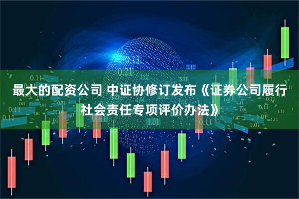 最大的配资公司 中证协修订发布《证券公司履行社会责任专项评价办法》