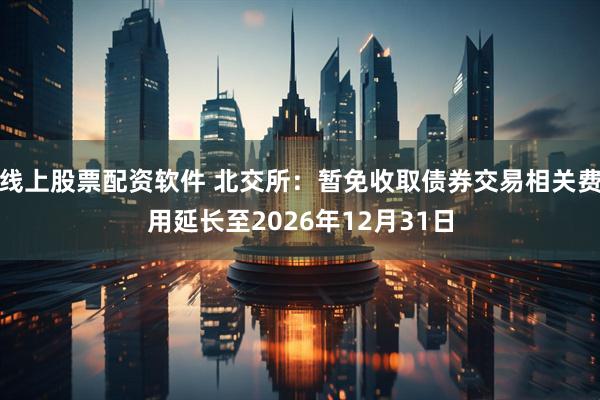 线上股票配资软件 北交所：暂免收取债券交易相关费用延长至2026年12月31日