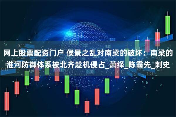 网上股票配资门户 侯景之乱对南梁的破坏：南梁的淮河防御体系被北齐趁机侵占_萧绎_陈霸先_刺史