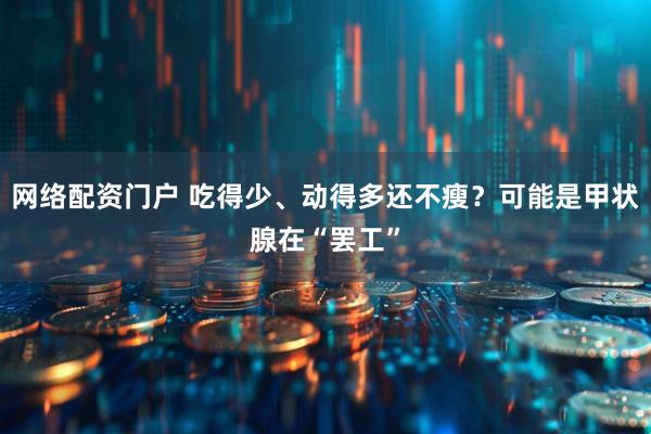 网络配资门户 吃得少、动得多还不瘦？可能是甲状腺在“罢工”