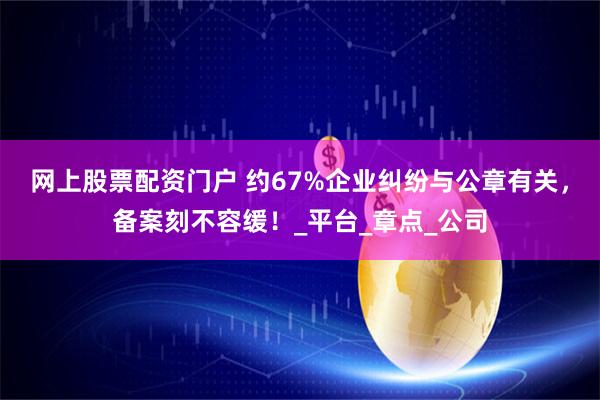 网上股票配资门户 约67%企业纠纷与公章有关，备案刻不容缓！_平台_章点_公司