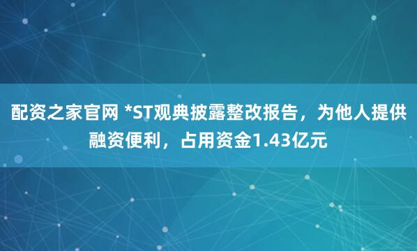 配资之家官网 *ST观典披露整改报告，为他人提供融资便利，占用资金1.43亿元