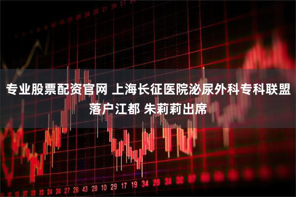专业股票配资官网 上海长征医院泌尿外科专科联盟落户江都 朱莉莉出席