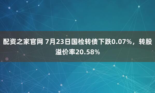配资之家官网 7月23日国检转债下跌0.07%，转股溢价率20.58%