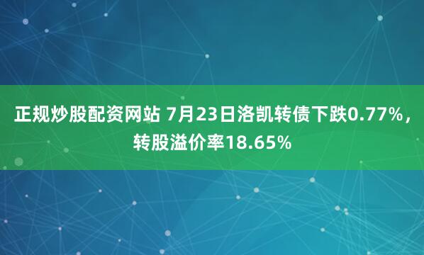 正规炒股配资网站 7月23日洛凯转债下跌0.77%，转股溢价率18.65%