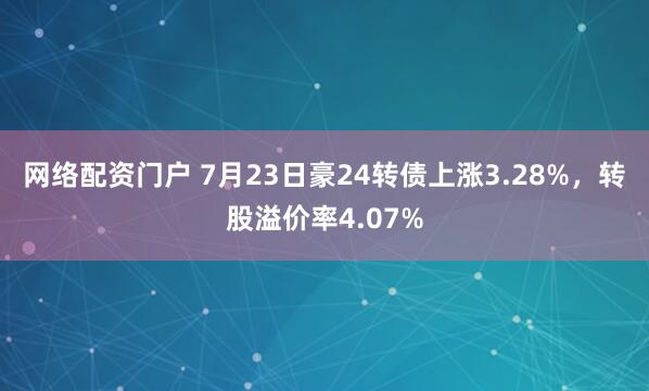 网络配资门户 7月23日豪24转债上涨3.28%，转股溢价率4.07%