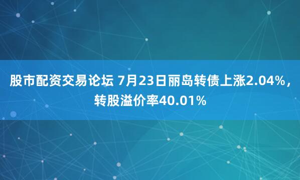 股市配资交易论坛 7月23日丽岛转债上涨2.04%，转股溢价率40.01%
