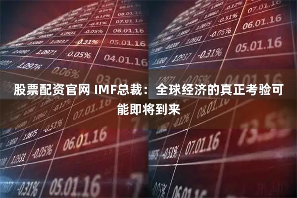 股票配资官网 IMF总裁：全球经济的真正考验可能即将到来