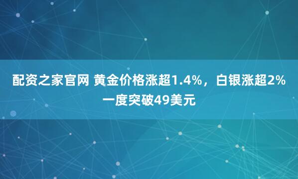 配资之家官网 黄金价格涨超1.4%，白银涨超2%一度突破49美元