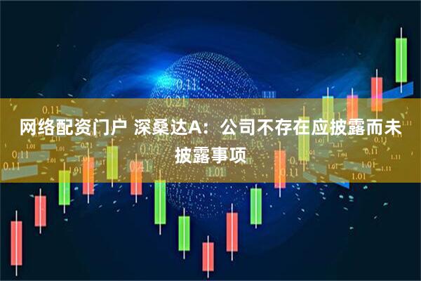 网络配资门户 深桑达A：公司不存在应披露而未披露事项