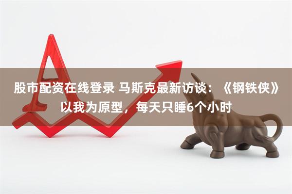 股市配资在线登录 马斯克最新访谈：《钢铁侠》以我为原型，每天只睡6个小时