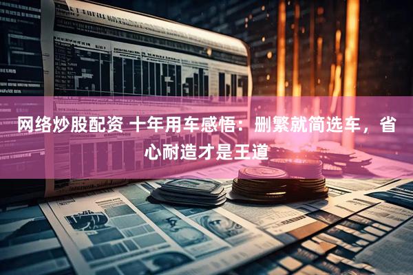 网络炒股配资 十年用车感悟：删繁就简选车，省心耐造才是王道