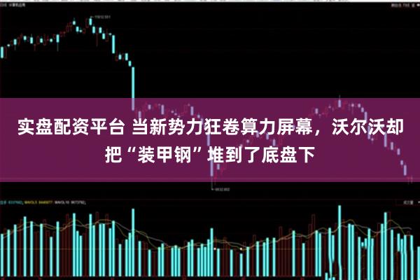 实盘配资平台 当新势力狂卷算力屏幕，沃尔沃却把“装甲钢”堆到了底盘下